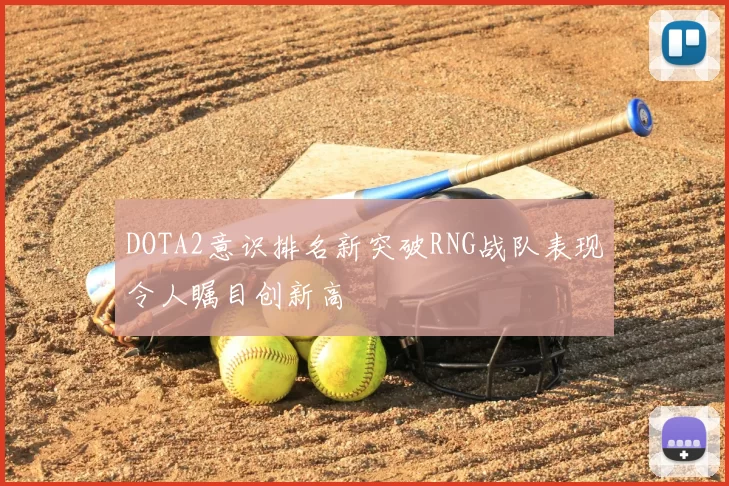 DOTA2意识排名新突破RNG战队表现令人瞩目创新高