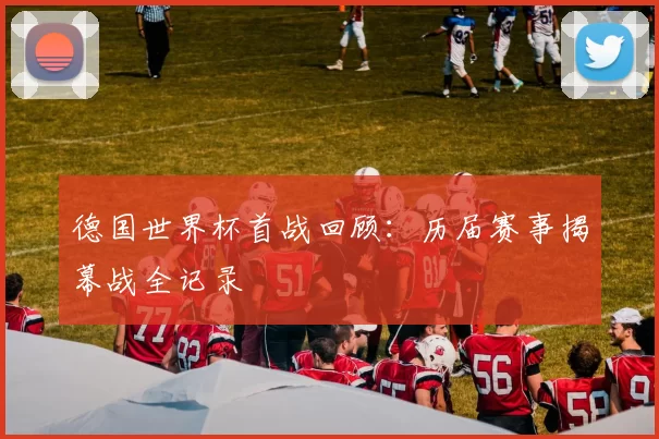 德国世界杯首战回顾:历届赛事揭幕战全记录