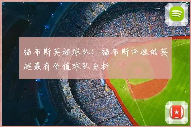 福布斯英超球队:福布斯评选的英超最有价值球队分析