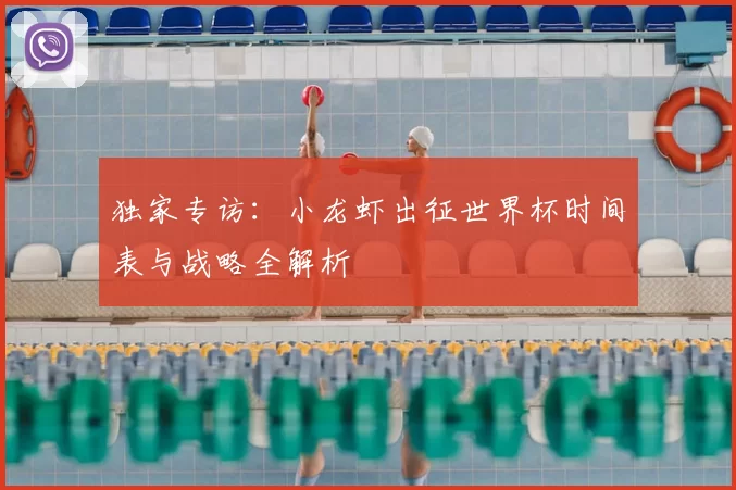独家专访：小龙虾出征世界杯时间表与战略全解析