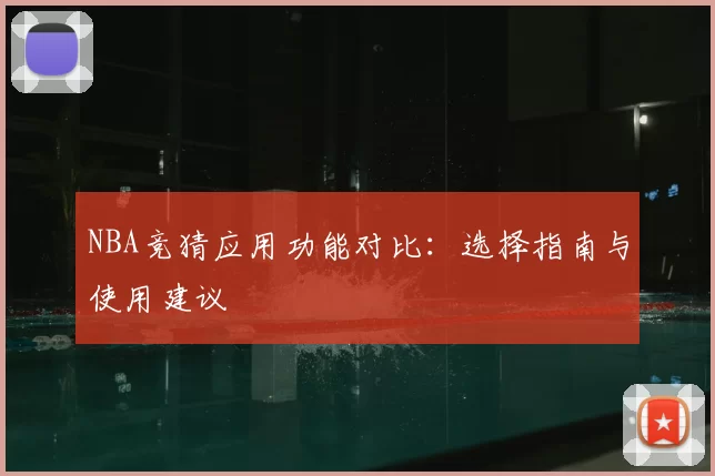 NBA竞猜应用功能对比:选择指南与使用建议