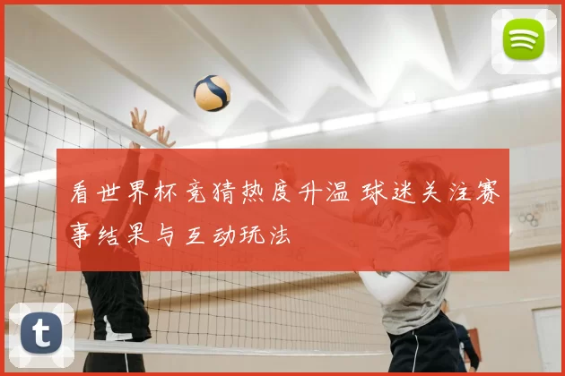 看世界杯竞猜热度升温 球迷关注赛事结果与互动玩法