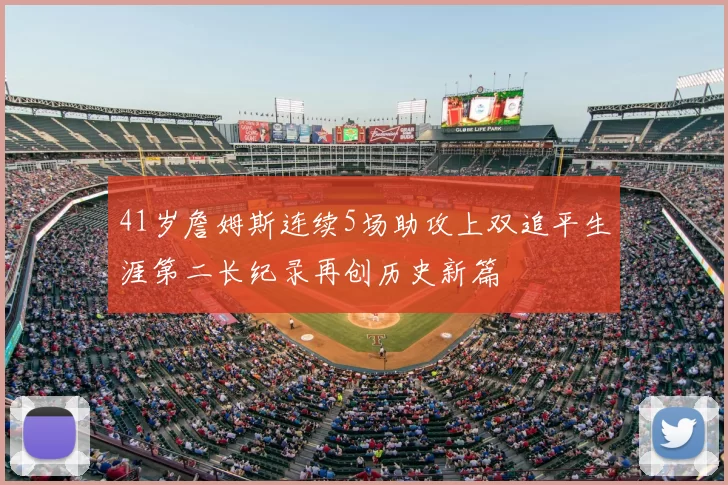 41岁詹姆斯连续5场助攻上双追平生涯第二长纪录再创历史新篇