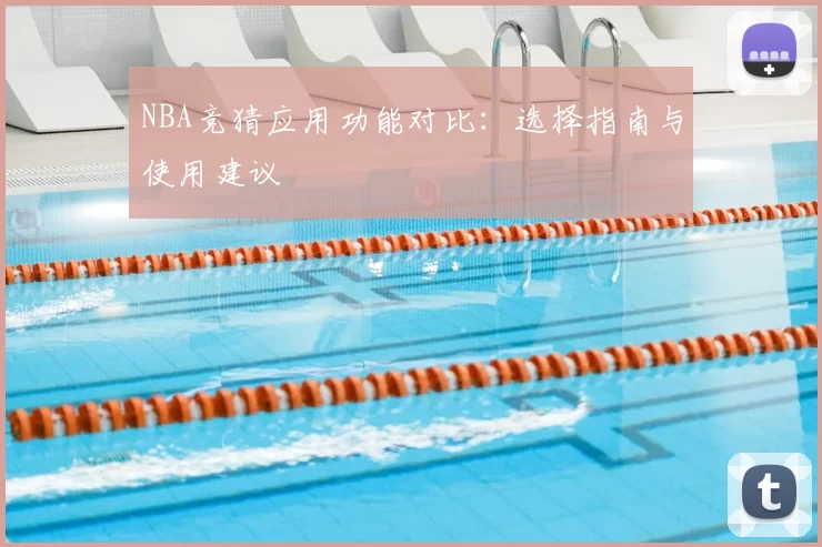 NBA竞猜应用功能对比:选择指南与使用建议
