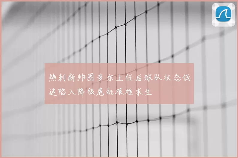 热刺新帅图多尔上任后球队状态低迷陷入降级危机艰难求生