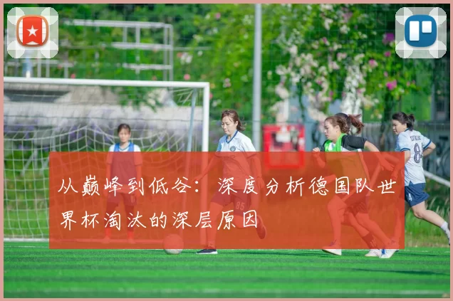 从巅峰到低谷:深度分析德国队世界杯淘汰的深层原因