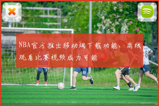 NBA官方推出移动端下载功能,离线观看比赛视频成为可能