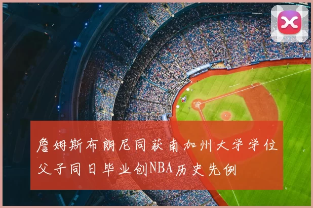 詹姆斯布朗尼同获南加州大学学位父子同日毕业创NBA历史先例