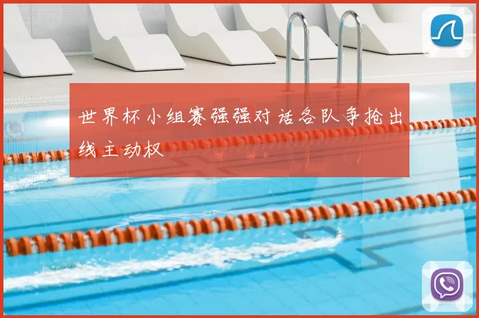 世界杯小组赛强强对话各队争抢出线主动权