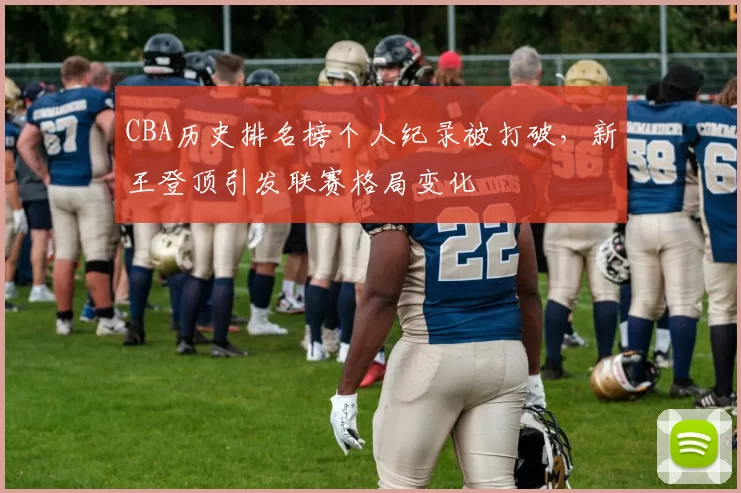 CBA历史排名榜个人纪录被打破，新王登顶引发联赛格局变化