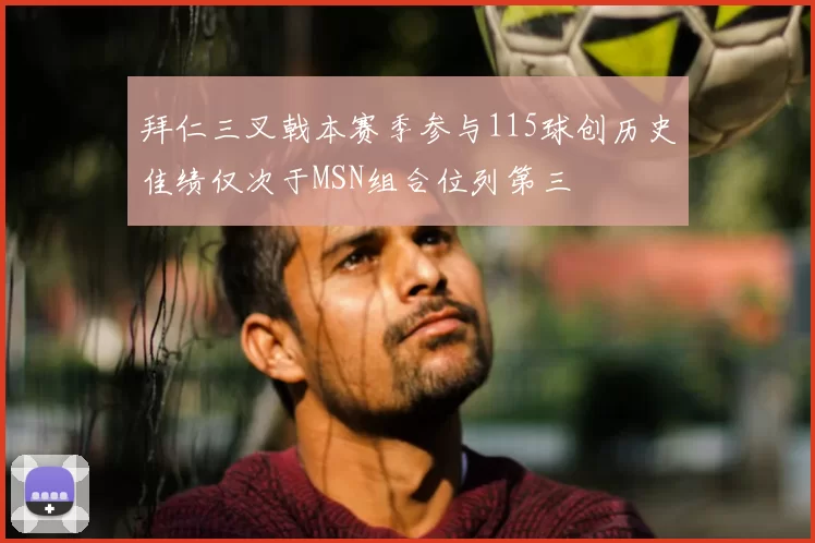 拜仁三叉戟本赛季参与115球创历史佳绩仅次于MSN组合位列第三