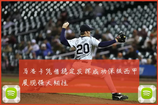 马洛卡凭借稳定发挥成功保级西甲展现强大韧性