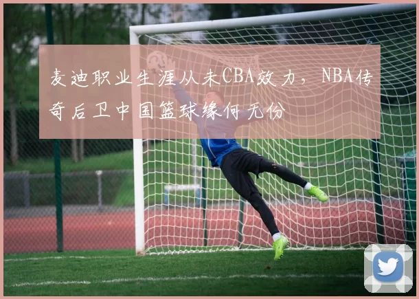 麦迪职业生涯从未CBA效力，NBA传奇后卫中国篮球缘何无份