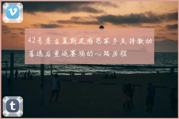 42号秀吉莱斯皮感恩家乡支持激动落选后重返赛场的心路历程