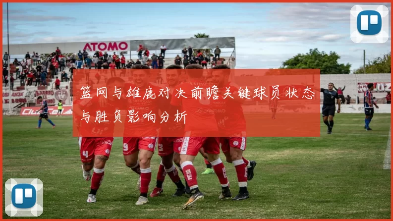 篮网与雄鹿对决前瞻关键球员状态与胜负影响分析