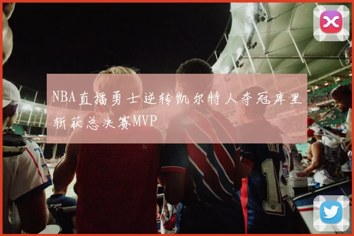 NBA直播勇士逆转凯尔特人夺冠库里斩获总决赛MVP