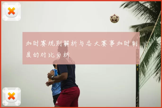 加时赛规则解析与各大赛事加时制度的对比分析